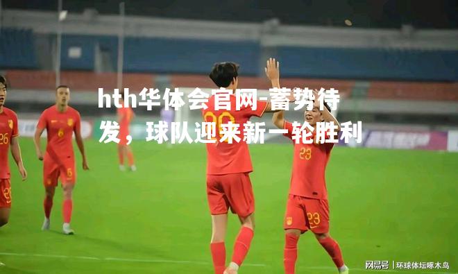 hth华体会官网-蓄势待发，球队迎来新一轮胜利