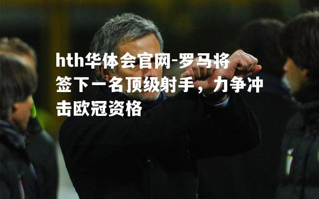 hth华体会官网-罗马将签下一名顶级射手，力争冲击欧冠资格