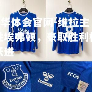 hth华体会官网-维拉主场胜埃弗顿，豪取胜利标志大跃进