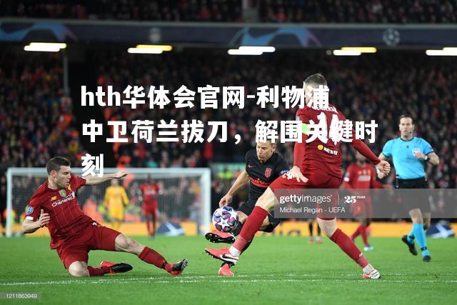 hth华体会官网-利物浦中卫荷兰拔刀，解围关键时刻