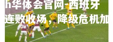 hth华体会官网-西班牙人连败收场，降级危机加剧
