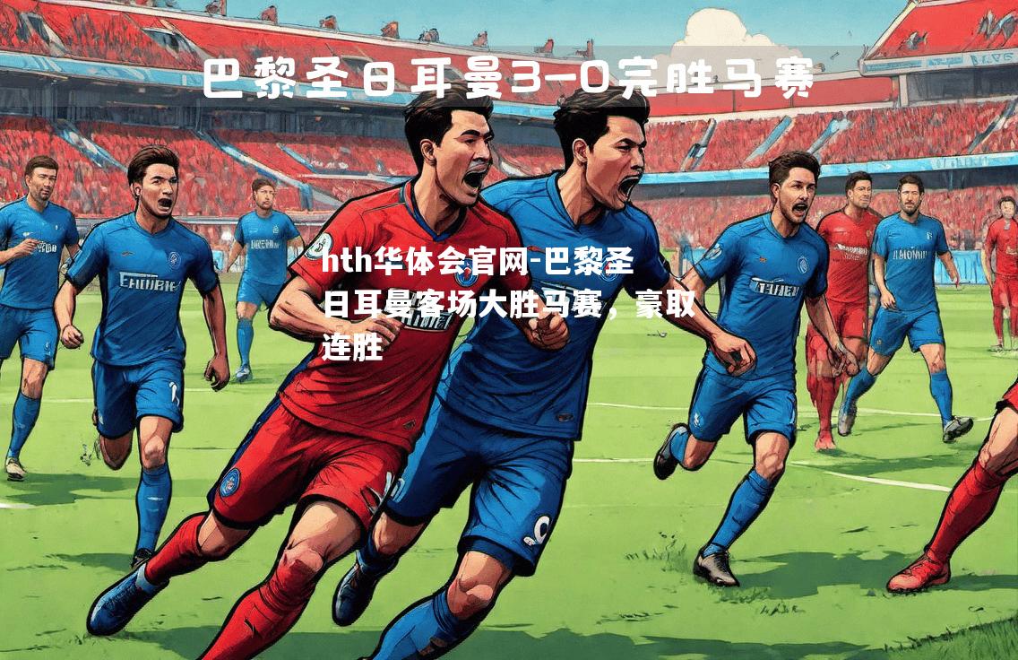 hth华体会官网-巴黎圣日耳曼客场大胜马赛，豪取连胜