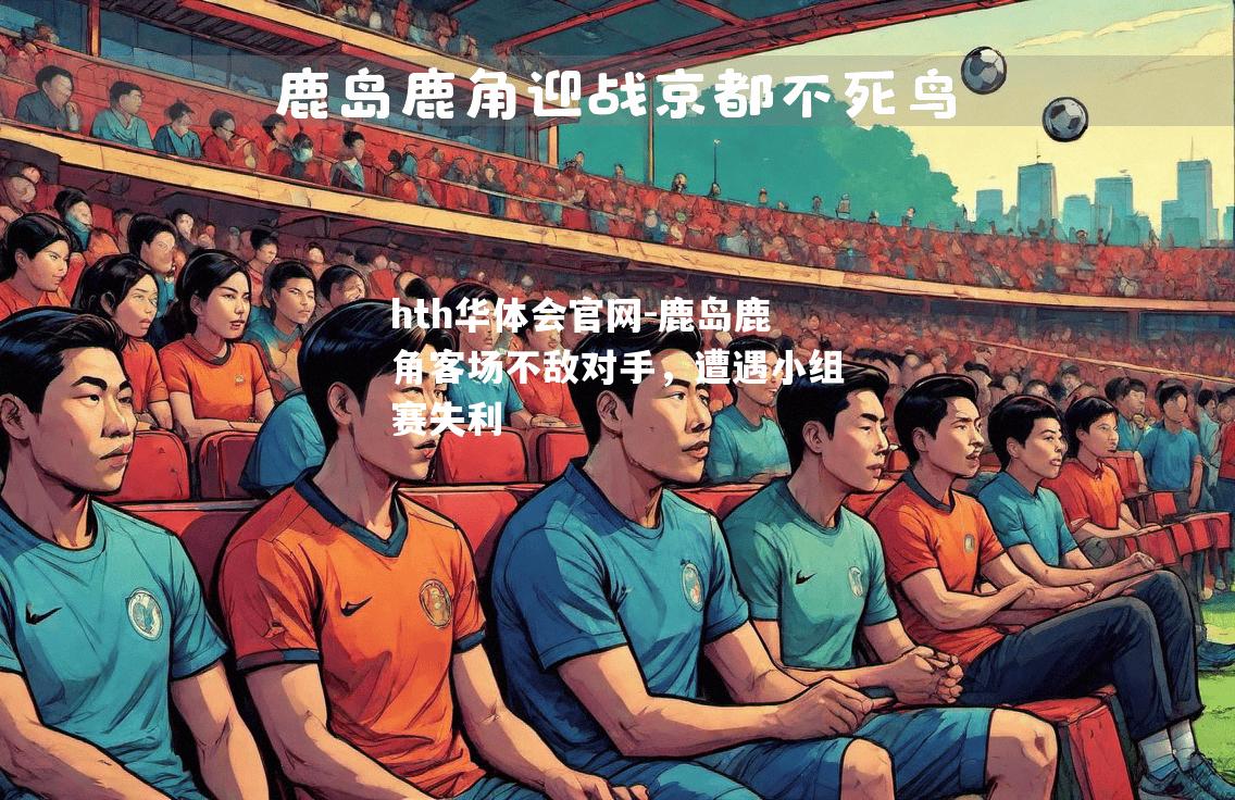 hth华体会官网-鹿岛鹿角客场不敌对手，遭遇小组赛失利