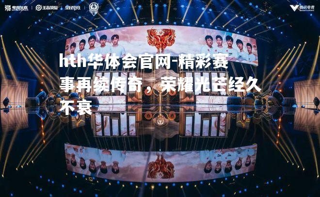 hth华体会官网-精彩赛事再续传奇，荣耀光芒经久不衰