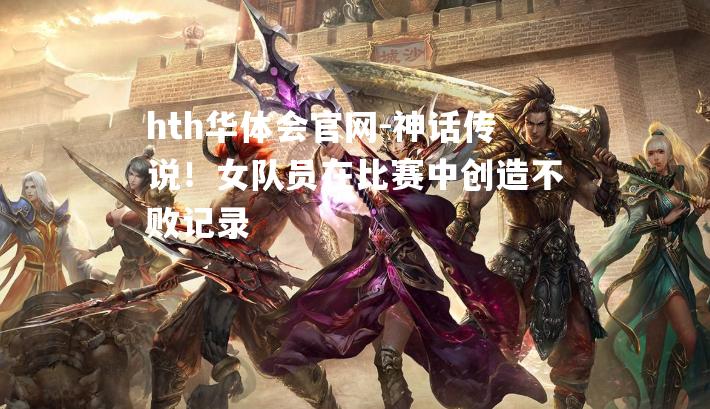 hth华体会官网-神话传说！女队员在比赛中创造不败记录