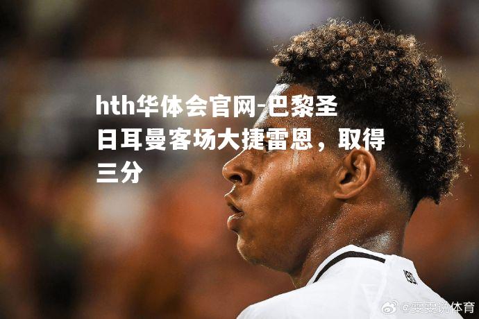 hth华体会官网-巴黎圣日耳曼客场大捷雷恩，取得三分