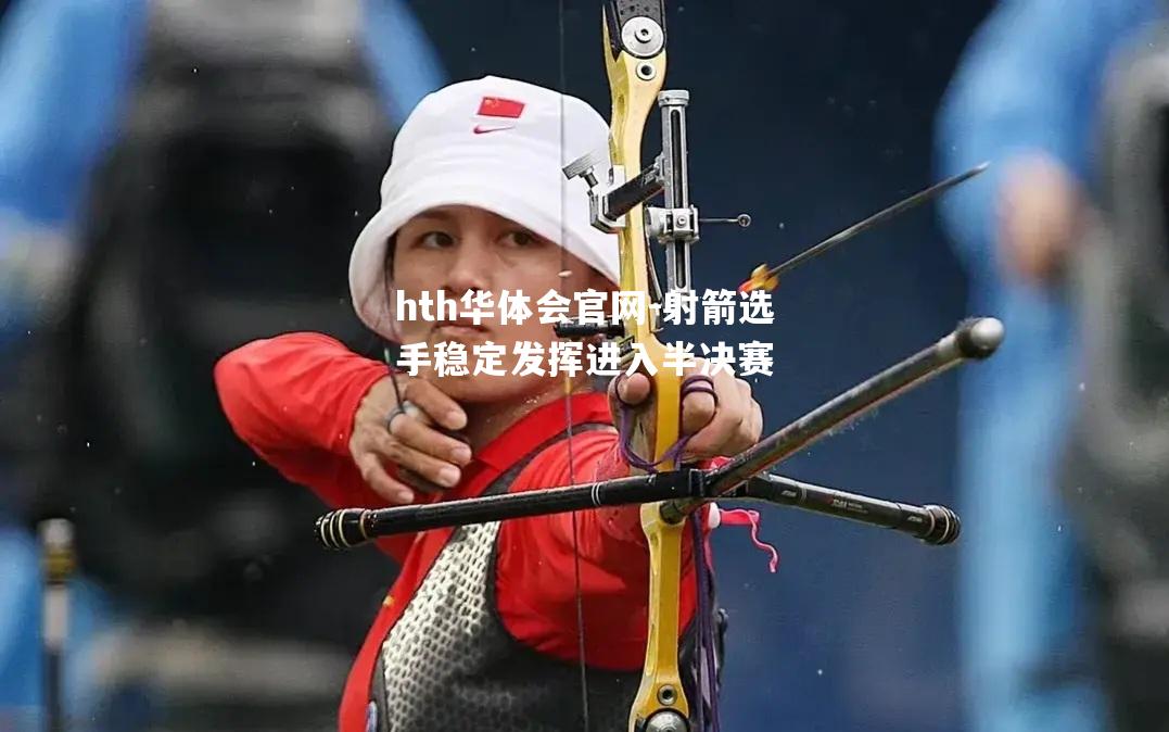 hth华体会官网-射箭选手稳定发挥进入半决赛