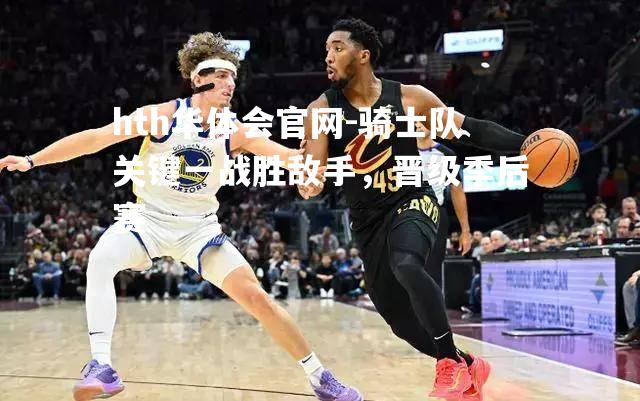 hth华体会官网-骑士队关键一战胜敌手，晋级季后赛