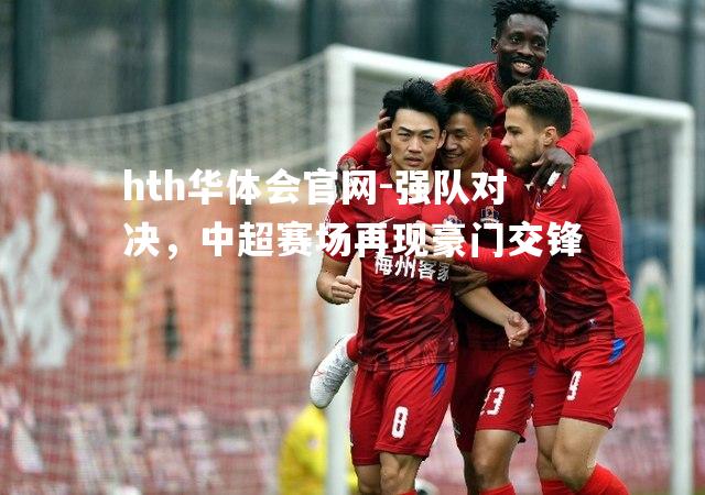 hth华体会官网-强队对决，中超赛场再现豪门交锋