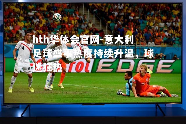 hth华体会官网-意大利足球盛事热度持续升温，球迷狂热