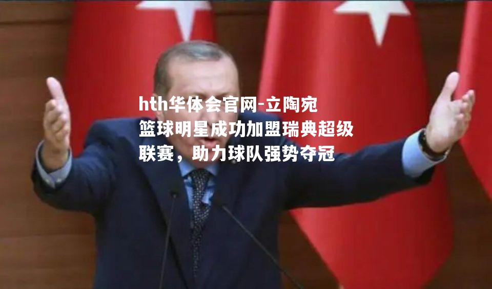 hth华体会官网-立陶宛篮球明星成功加盟瑞典超级联赛，助力球队强势夺冠