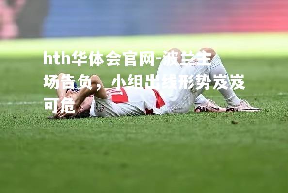 hth华体会官网-波兰主场告负，小组出线形势岌岌可危