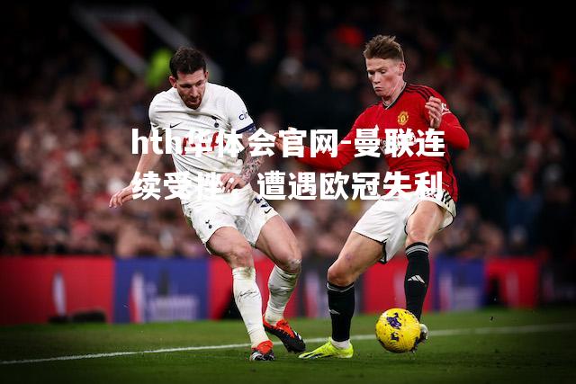hth华体会官网-曼联连续受挫，遭遇欧冠失利