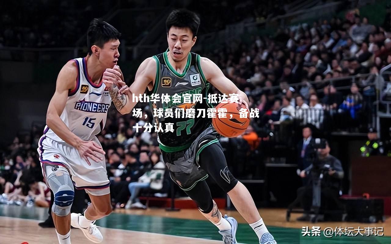 hth华体会官网-抵达赛场，球员们磨刀霍霍，备战十分认真