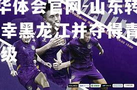 hth华体会官网-山东转身宠幸黑龙江并夺得青岛ⅩⅨ等级