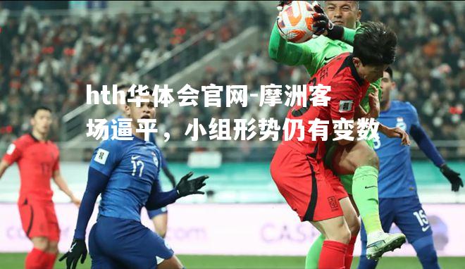 hth华体会官网-摩洲客场逼平，小组形势仍有变数