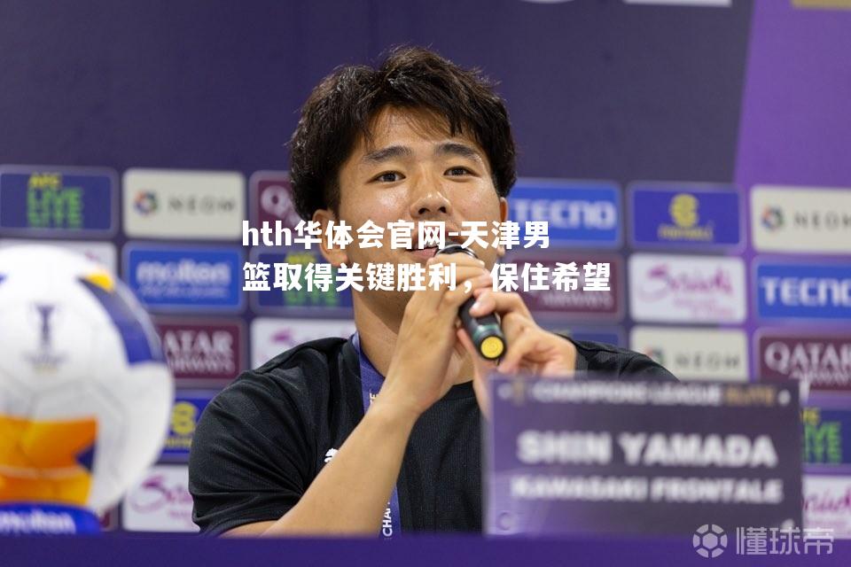 hth华体会官网-天津男篮取得关键胜利，保住希望