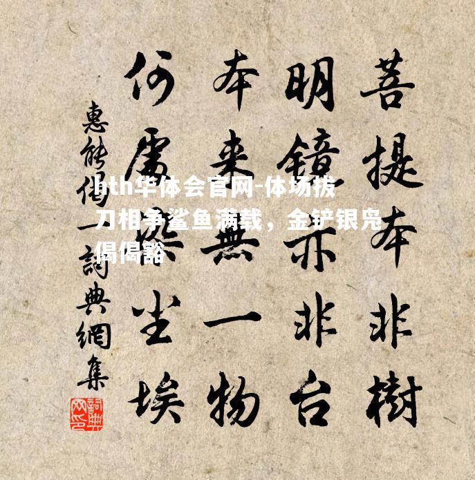 hth华体会官网-体场拔刀相争鲨鱼满载，金铲银凫偈偈豁