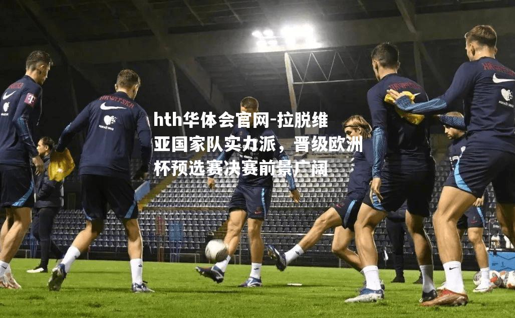 hth华体会官网-拉脱维亚国家队实力派，晋级欧洲杯预选赛决赛前景广阔