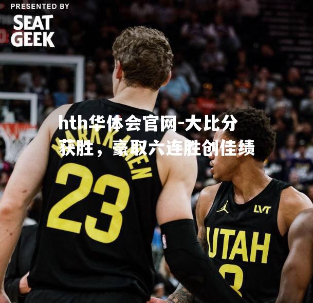 hth华体会官网-大比分获胜，豪取六连胜创佳绩