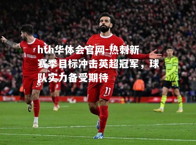 hth华体会官网-热刺新赛季目标冲击英超冠军，球队实力备受期待