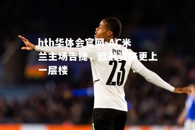 hth华体会官网-AC米兰主场告捷，欧战资格更上一层楼