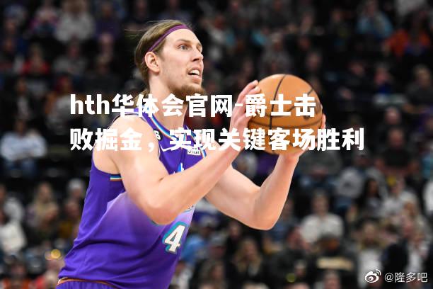 hth华体会官网-爵士击败掘金，实现关键客场胜利