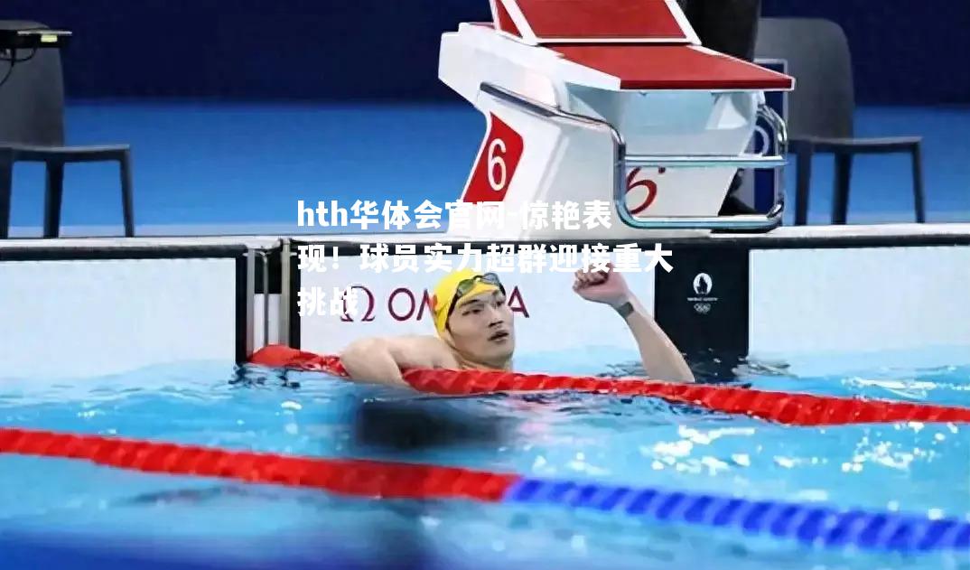 hth华体会官网-惊艳表现！球员实力超群迎接重大挑战