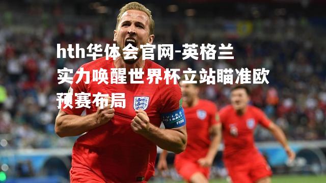 hth华体会官网-英格兰实力唤醒世界杯立站瞄准欧预赛布局