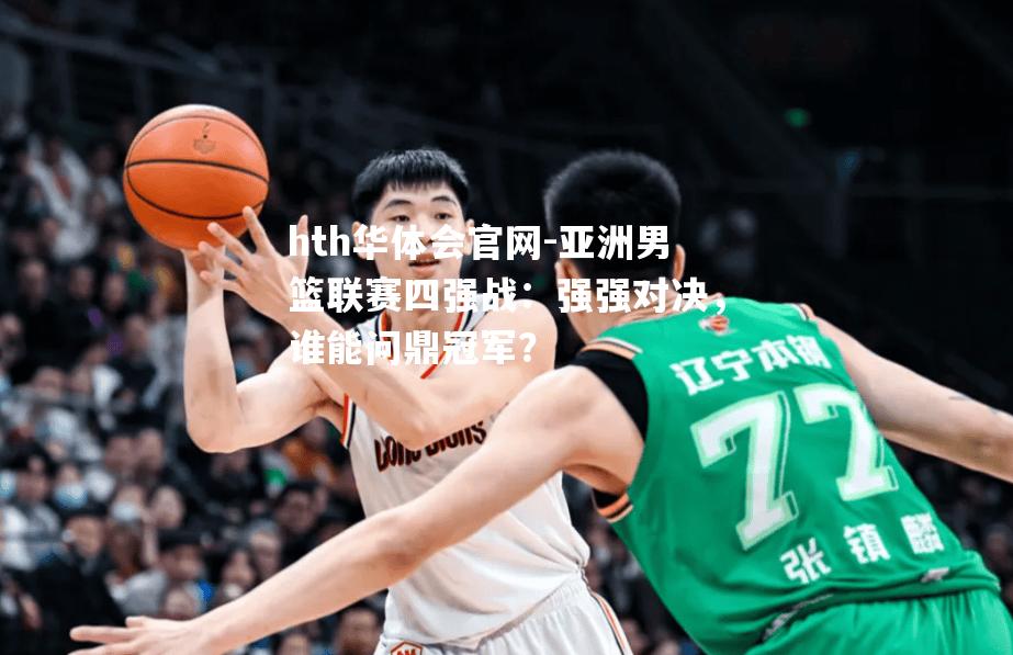 hth华体会官网-亚洲男篮联赛四强战：强强对决，谁能问鼎冠军？