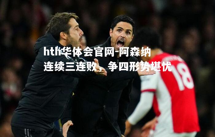 hth华体会官网-阿森纳连续三连败，争四形势堪忧