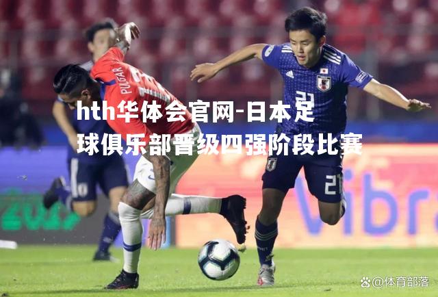 hth华体会官网-日本足球俱乐部晋级四强阶段比赛