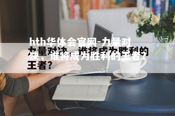 hth华体会官网-力量对决，谁将成为胜利的王者？