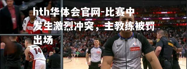 hth华体会官网-比赛中发生激烈冲突，主教练被罚出场