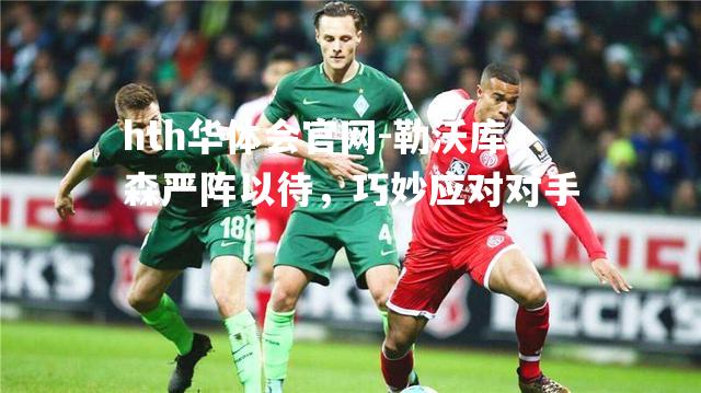 hth华体会官网-勒沃库森严阵以待，巧妙应对对手