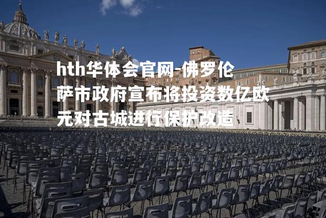 hth华体会官网-佛罗伦萨市政府宣布将投资数亿欧元对古城进行保护改造