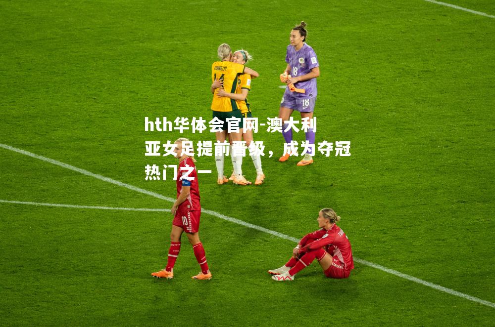 hth华体会官网-澳大利亚女足提前晋级，成为夺冠热门之一