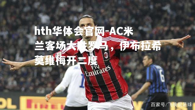 hth华体会官网-AC米兰客场大胜罗马，伊布拉希莫维梅开二度