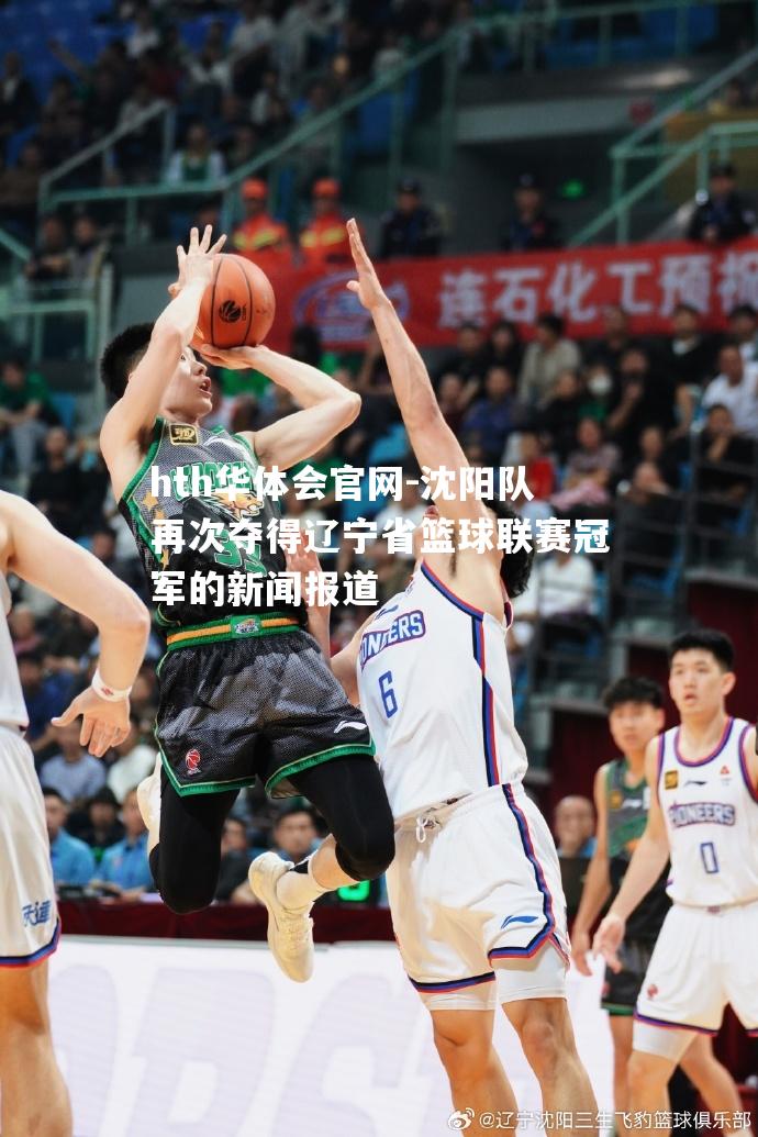 hth华体会官网-沈阳队再次夺得辽宁省篮球联赛冠军的新闻报道