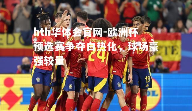 hth华体会官网-欧洲杯预选赛争夺白热化，球场豪强较量