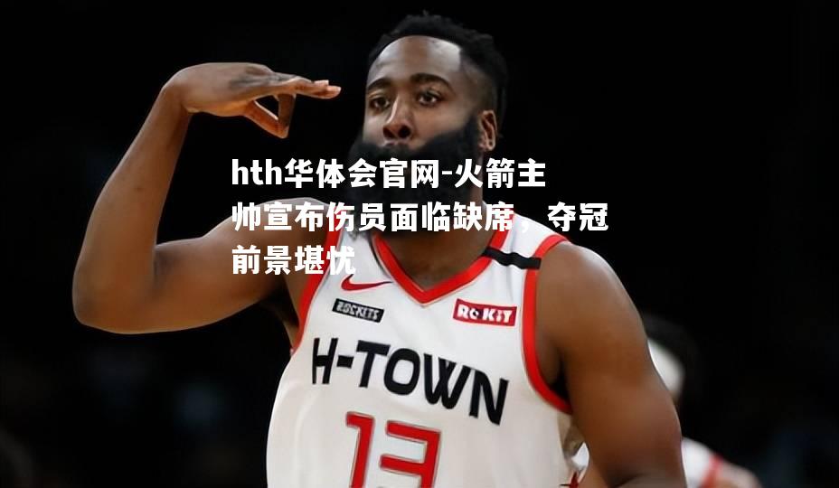 hth华体会官网-火箭主帅宣布伤员面临缺席，夺冠前景堪忧