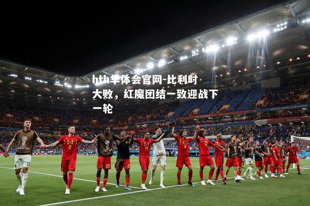 hth华体会官网-比利时大败，红魔团结一致迎战下一轮