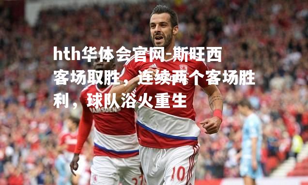 hth华体会官网-斯旺西客场取胜，连续两个客场胜利，球队浴火重生