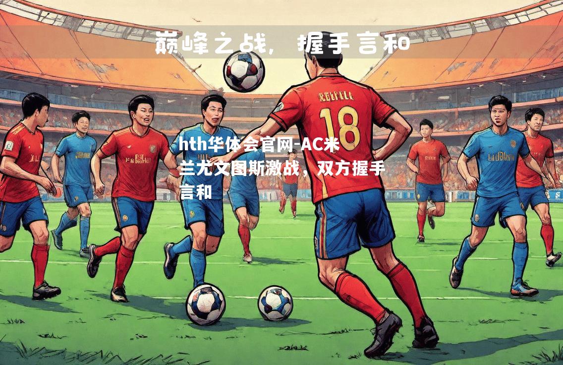 hth华体会官网-AC米兰尤文图斯激战，双方握手言和
