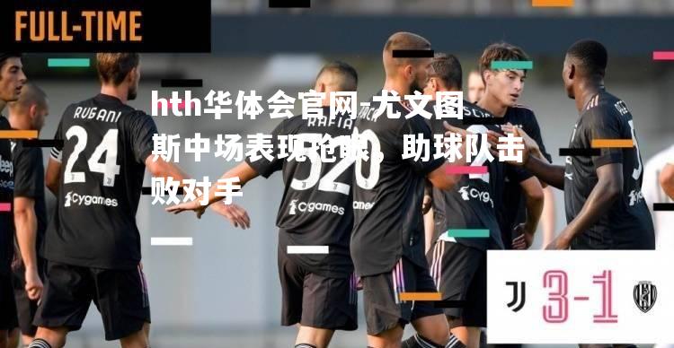 hth华体会官网-尤文图斯中场表现抢眼，助球队击败对手