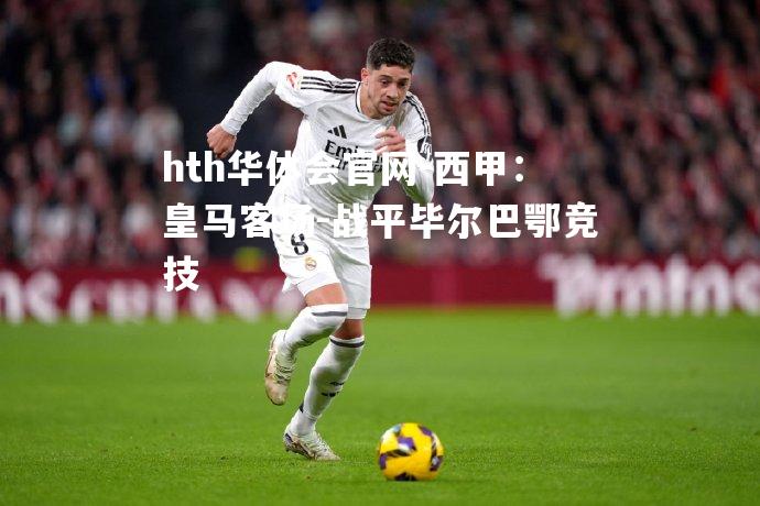 hth华体会官网-西甲：皇马客场-战平毕尔巴鄂竞技