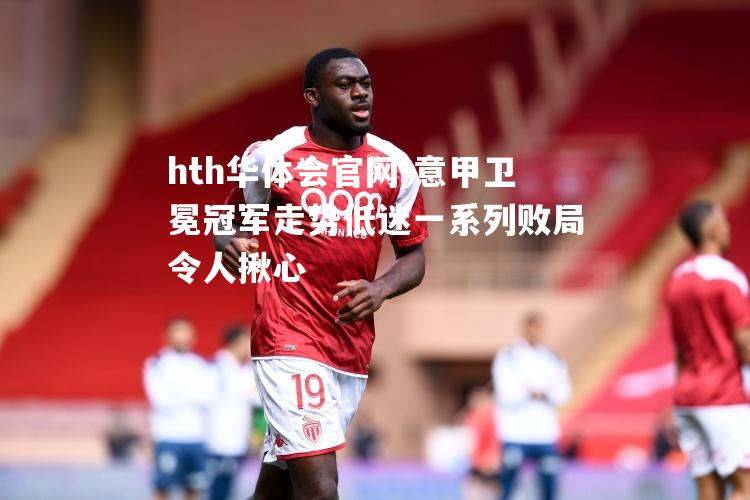 hth华体会官网-意甲卫冕冠军走势低迷一系列败局令人揪心