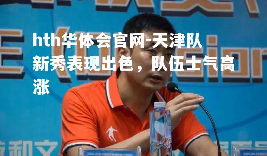hth华体会官网-天津队新秀表现出色，队伍士气高涨