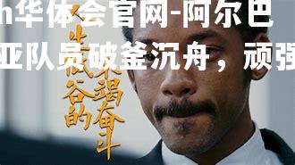 hth华体会官网-阿尔巴尼亚队员破釜沉舟，顽强奋斗