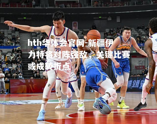 hth华体会官网-新疆伊力特将对阵强敌，关键比赛或成转折点